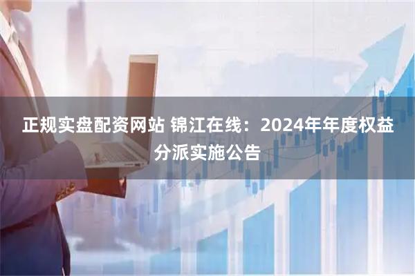 正规实盘配资网站 锦江在线：2024年年度权益分派实施公告