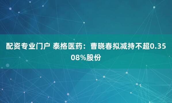 配资专业门户 泰格医药：曹晓春拟减持不超0.3508%股份