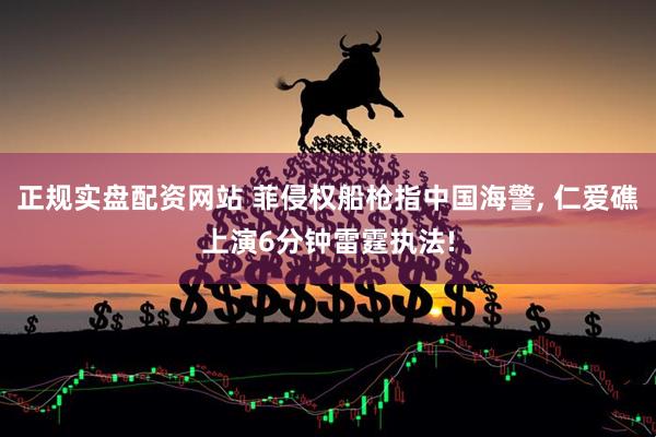 正规实盘配资网站 菲侵权船枪指中国海警, 仁爱礁上演6分钟雷霆执法!
