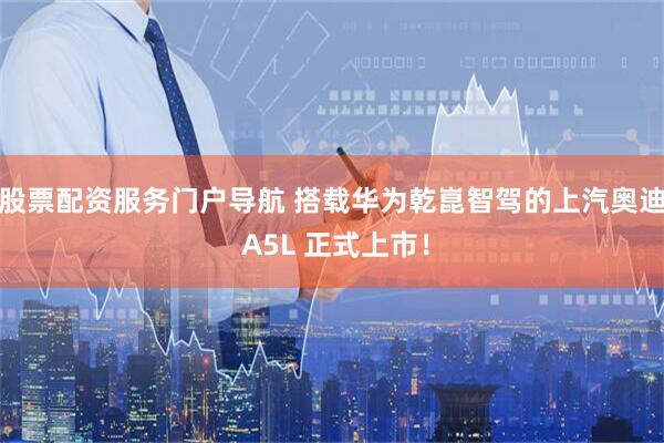 股票配资服务门户导航 搭载华为乾崑智驾的上汽奥迪 A5L 正式上市！