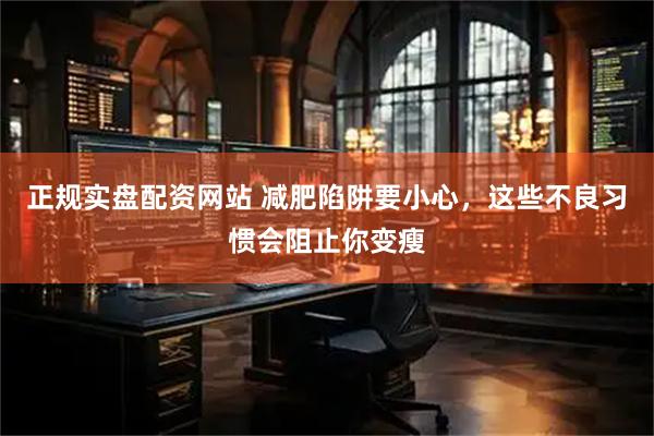 正规实盘配资网站 减肥陷阱要小心，这些不良习惯会阻止你变瘦
