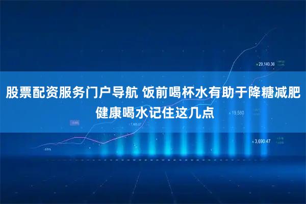 股票配资服务门户导航 饭前喝杯水有助于降糖减肥 健康喝水记住这几点