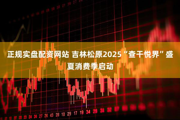 正规实盘配资网站 吉林松原2025“查干悦界”盛夏消费季启动