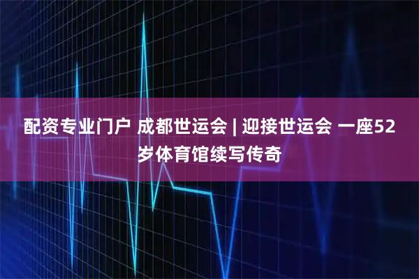 配资专业门户 成都世运会 | 迎接世运会 一座52岁体育馆续写传奇