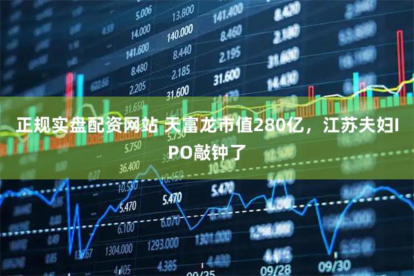 正规实盘配资网站 天富龙市值280亿，江苏夫妇IPO敲钟了
