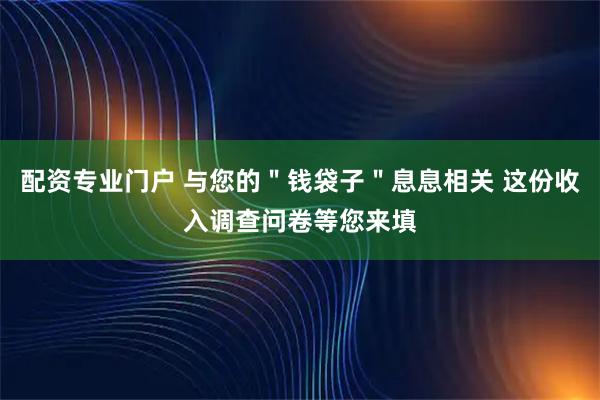 配资专业门户 与您的＂钱袋子＂息息相关 这份收入调查问卷等您来填