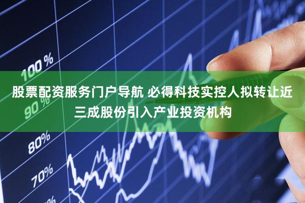 股票配资服务门户导航 必得科技实控人拟转让近三成股份引入产业投资机构