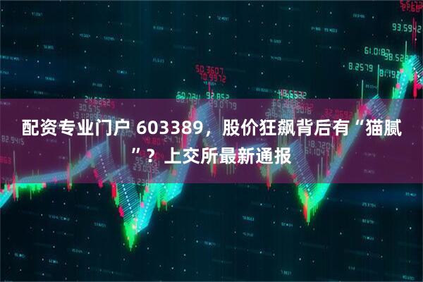 配资专业门户 603389，股价狂飙背后有“猫腻”？上交所最新通报