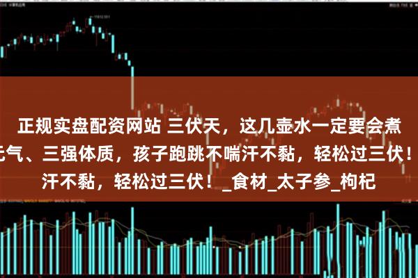 正规实盘配资网站 三伏天，这几壶水一定要会煮，一止大汗、二补元气、三强体质，孩子跑跳不喘汗不黏，轻松过三伏！_食材_太子参_枸杞