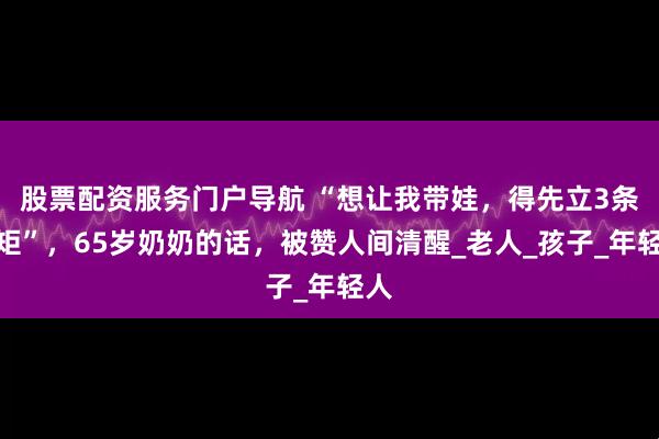 股票配资服务门户导航 “想让我带娃，得先立3条规矩”，65岁奶奶的话，被赞人间清醒_老人_孩子_年轻人