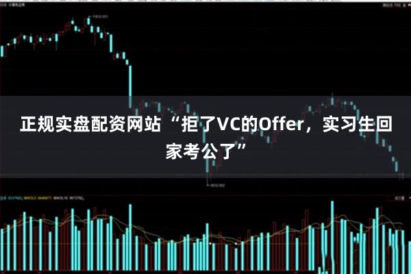 正规实盘配资网站 “拒了VC的Offer，实习生回家考公了”