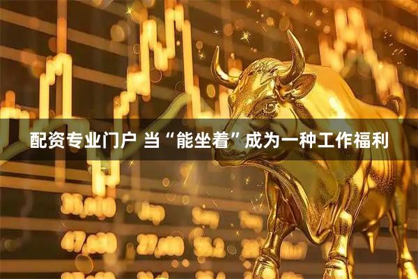 配资专业门户 当“能坐着”成为一种工作福利