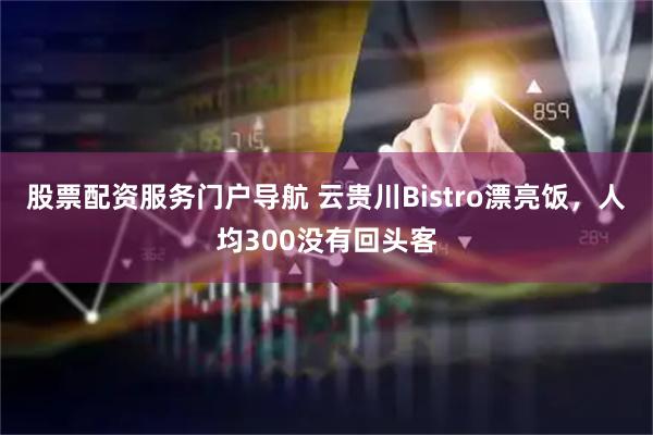 股票配资服务门户导航 云贵川Bistro漂亮饭，人均300没有回头客
