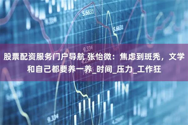 股票配资服务门户导航 张怡微：焦虑到斑秃，文学和自己都要养一养_时间_压力_工作狂