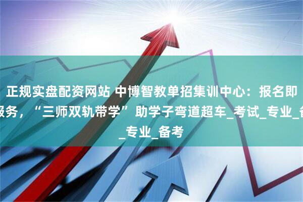 正规实盘配资网站 中博智教单招集训中心：报名即启服务，“三师双轨带学” 助学子弯道超车_考试_专业_备考