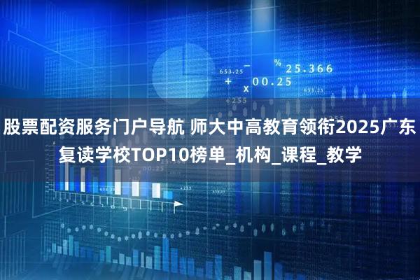 股票配资服务门户导航 师大中高教育领衔2025广东复读学校TOP10榜单_机构_课程_教学