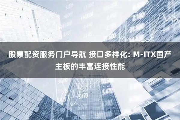 股票配资服务门户导航 接口多样化: M-ITX国产主板的丰富连接性能