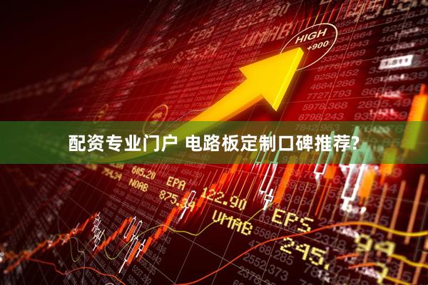 配资专业门户 电路板定制口碑推荐?