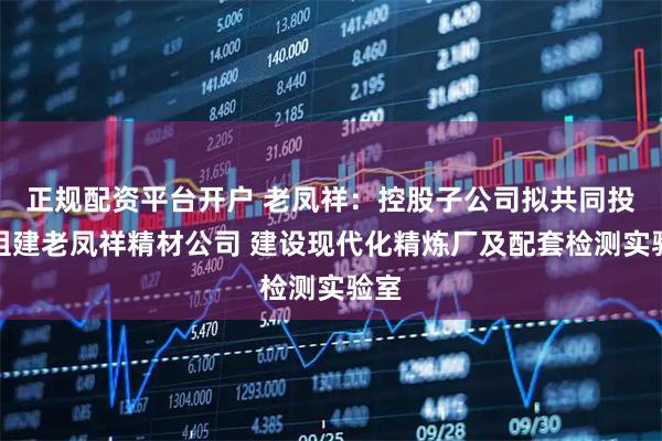 正规配资平台开户 老凤祥：控股子公司拟共同投资组建老凤祥精材公司 建设现代化精炼厂及配套检测实验室