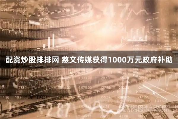 配资炒股排排网 慈文传媒获得1000万元政府补助