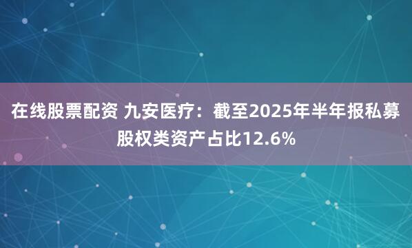 在线股票配资 九安医疗：截至2025年半年报私募股权类资产占比12.6%