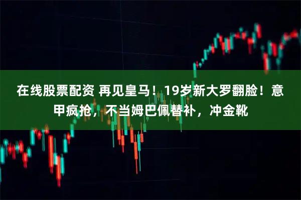 在线股票配资 再见皇马！19岁新大罗翻脸！意甲疯抢，不当姆巴佩替补，冲金靴