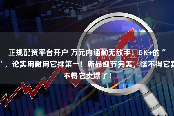 正规配资平台开户 万元内通勤无敌手！6K+的“小探1”，论实用耐用它排第一！新品细节完美，怪不得它卖爆了！
