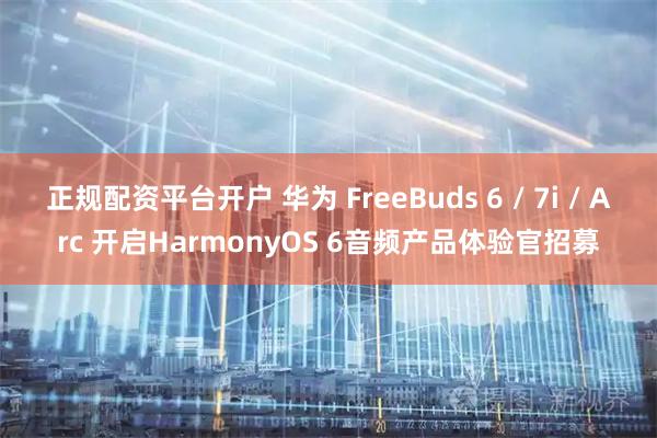正规配资平台开户 华为 FreeBuds 6 / 7i / Arc 开启HarmonyOS 6音频产品体验官招募