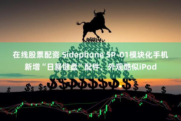 在线股票配资 Sidephone SP-01模块化手机新增“日晷键盘”配件，外观酷似iPod