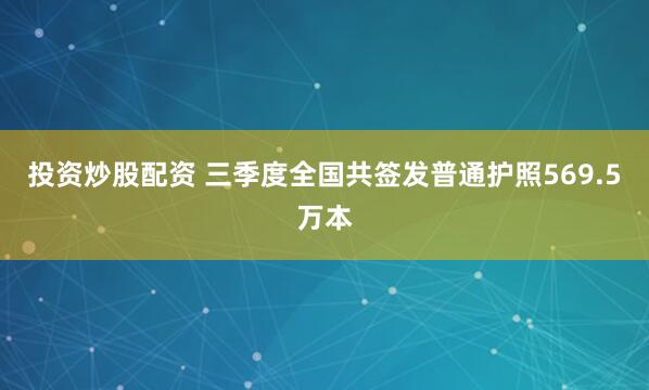 投资炒股配资 三季度全国共签发普通护照569.5万本