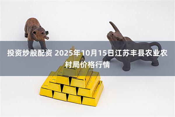 投资炒股配资 2025年10月15日江苏丰县农业农村局价格行情