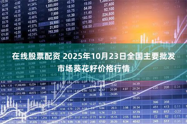 在线股票配资 2025年10月23日全国主要批发市场葵花籽价格行情