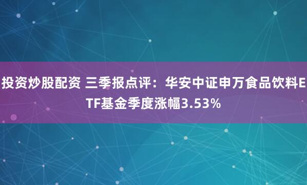 投资炒股配资 三季报点评：华安中证申万食品饮料ETF基金季度涨幅3.53%