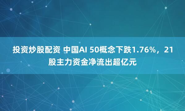 投资炒股配资 中国AI 50概念下跌1.76%，21股主力资金净流出超亿元