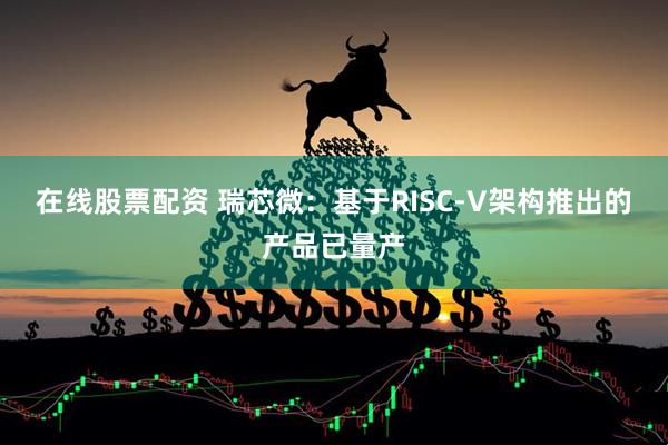 在线股票配资 瑞芯微：基于RISC-V架构推出的产品已量产