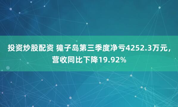 投资炒股配资 獐子岛第三季度净亏4252.3万元，营收同比下降19.92%
