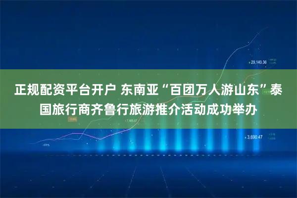 正规配资平台开户 东南亚“百团万人游山东”泰国旅行商齐鲁行旅游推介活动成功举办