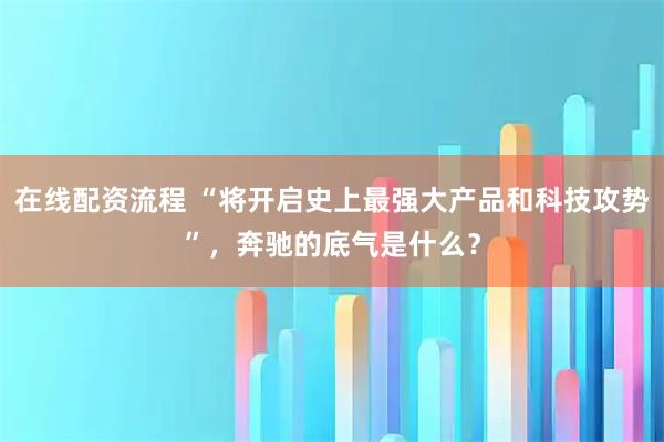 在线配资流程 “将开启史上最强大产品和科技攻势”，奔驰的底气是什么？