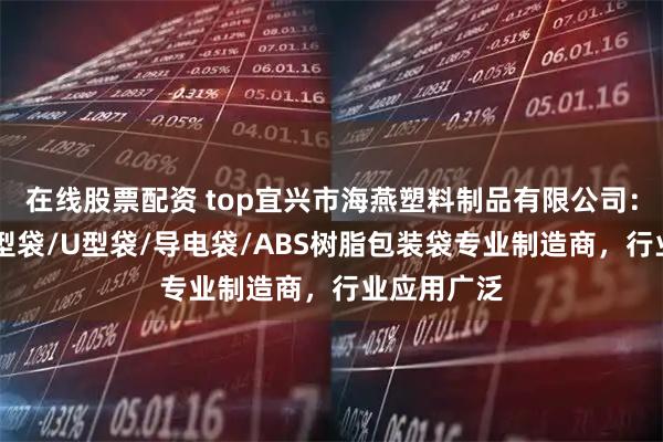 在线股票配资 top宜兴市海燕塑料制品有限公司：碳黑袋/D型袋/U型袋/导电袋/ABS树脂包装袋专业制造商，行业应用广泛