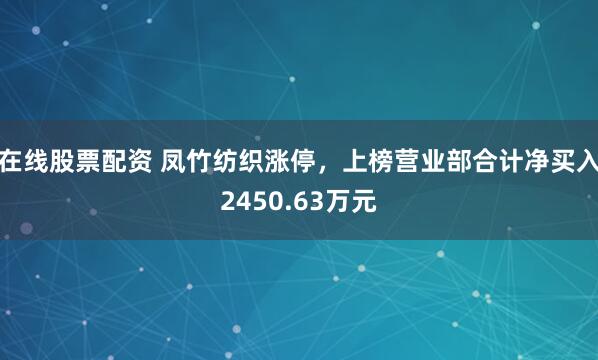 在线股票配资 凤竹纺织涨停，上榜营业部合计净买入2450.63万元