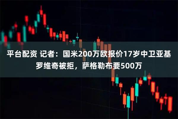 平台配资 记者：国米200万欧报价17岁中卫亚基罗维奇被拒，萨格勒布要500万