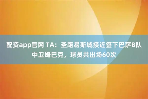 配资app官网 TA：圣路易斯城接近签下巴萨B队中卫姆巴克，球员共出场60次