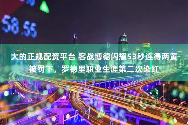 大的正规配资平台 客战博德闪耀53秒连得两黄被罚下，罗德里职业生涯第二次染红