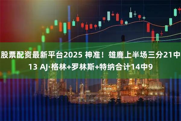 股票配资最新平台2025 神准！雄鹿上半场三分21中13 AJ·格林+罗林斯+特纳合计14中9