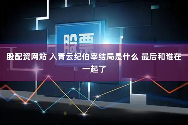 股配资网站 入青云纪伯宰结局是什么 最后和谁在一起了