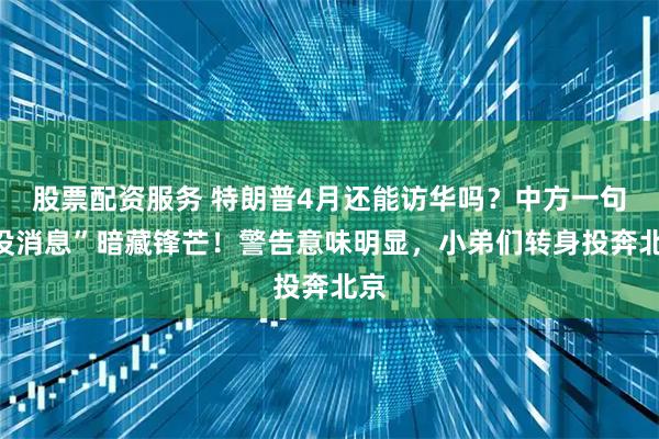 股票配资服务 特朗普4月还能访华吗？中方一句“没消息”暗藏锋芒！警告意味明显，小弟们转身投奔北京