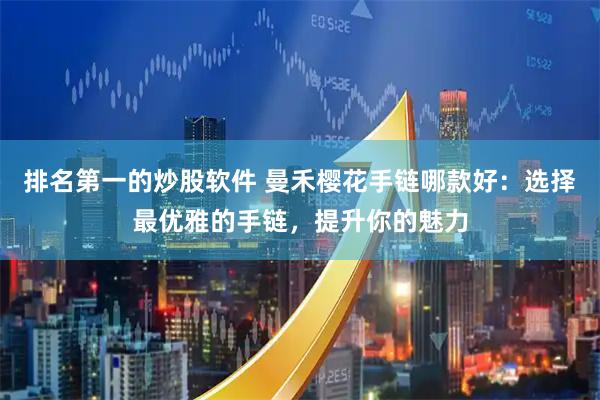 排名第一的炒股软件 曼禾樱花手链哪款好：选择最优雅的手链，提升你的魅力