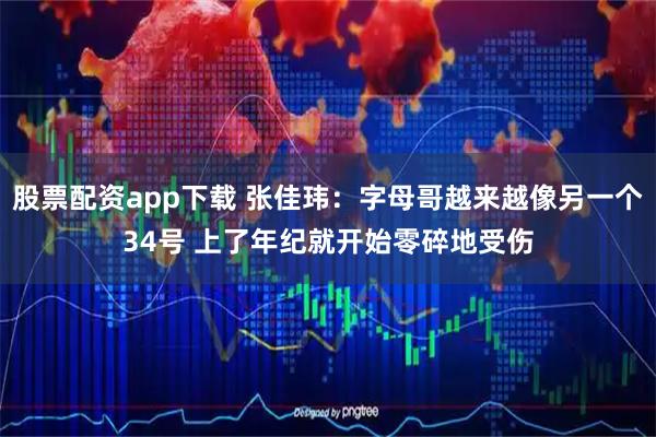 股票配资app下载 张佳玮：字母哥越来越像另一个34号 上了年纪就开始零碎地受伤