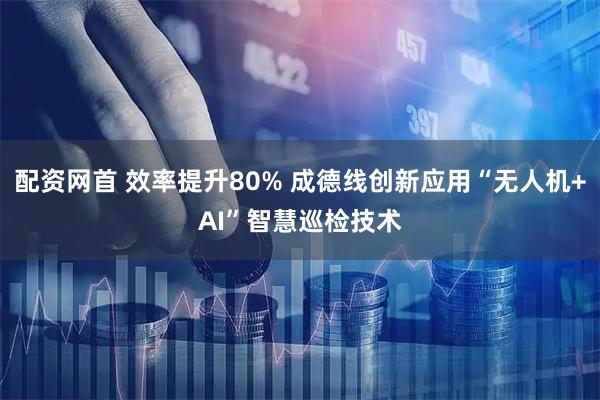 配资网首 效率提升80% 成德线创新应用“无人机+AI”智慧巡检技术
