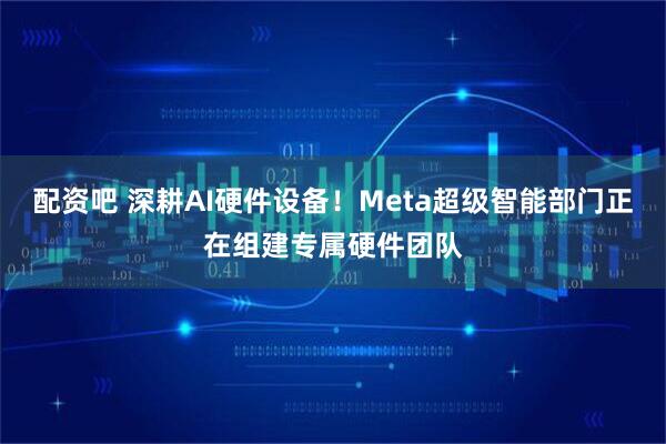 配资吧 深耕AI硬件设备！Meta超级智能部门正在组建专属硬件团队